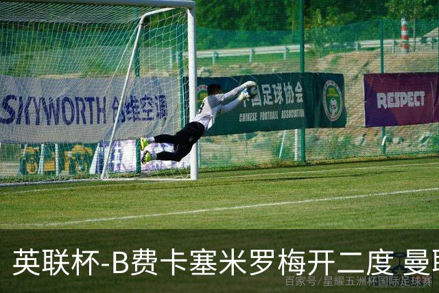 英联杯-B费卡塞米罗梅开二度 曼联5-2莱斯特城